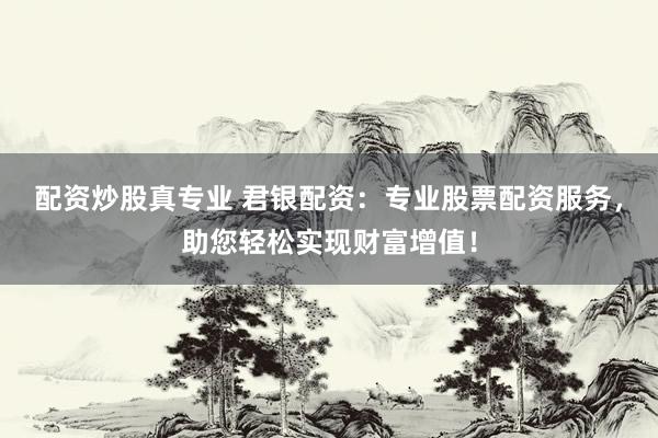 配资炒股真专业 君银配资：专业股票配资服务，助您轻松实现财富增值！