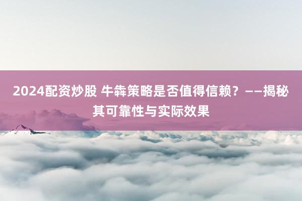 2024配资炒股 牛犇策略是否值得信赖？——揭秘其可靠性与实际效果