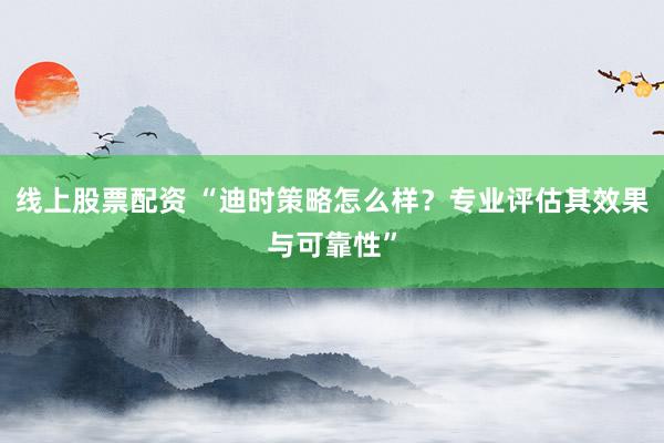 线上股票配资 “迪时策略怎么样？专业评估其效果与可靠性”