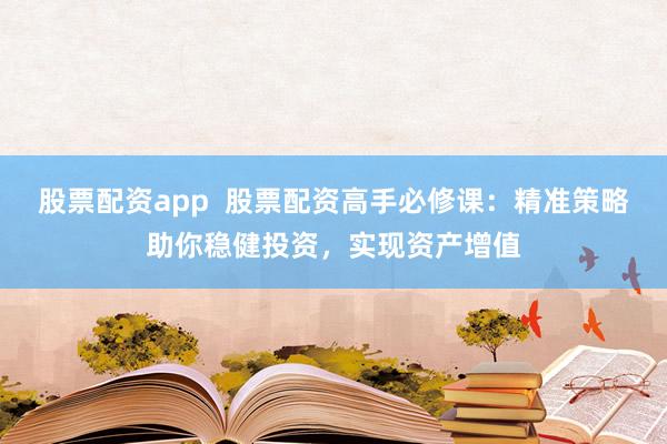 股票配资app 股票配资高手必修课:精准策略助你稳健投资,实现资产增值