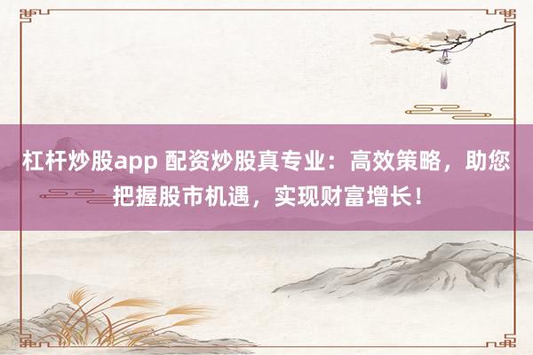 杠杆炒股app 配资炒股真专业:高效策略,助您把握股市机遇,实现财富增长!