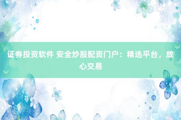 证券投资软件 安全炒股配资门户：精选平台，放心交易