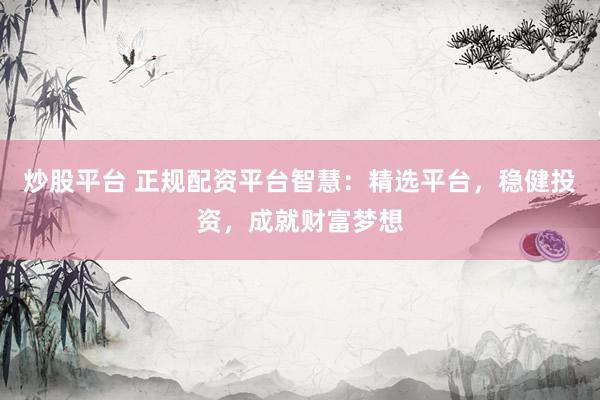 炒股平台 正规配资平台智慧:精选平台,稳健投资,成就财富梦想