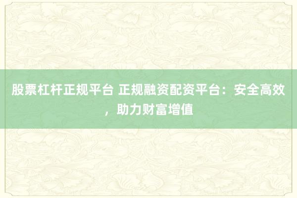 股票杠杆正规平台 正规融资配资平台：安全高效，助力财富增值