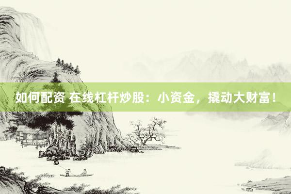 如何配资 在线杠杆炒股：小资金，撬动大财富！