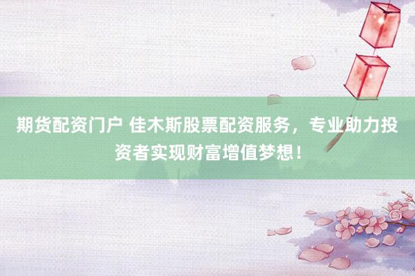 期货配资门户 佳木斯股票配资服务,专业助力投资者实现财富增值梦想!