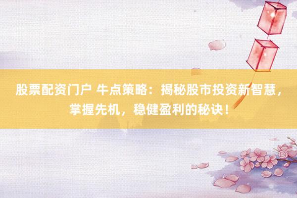 股票配资门户 牛点策略：揭秘股市投资新智慧，掌握先机，稳健盈利的秘诀！