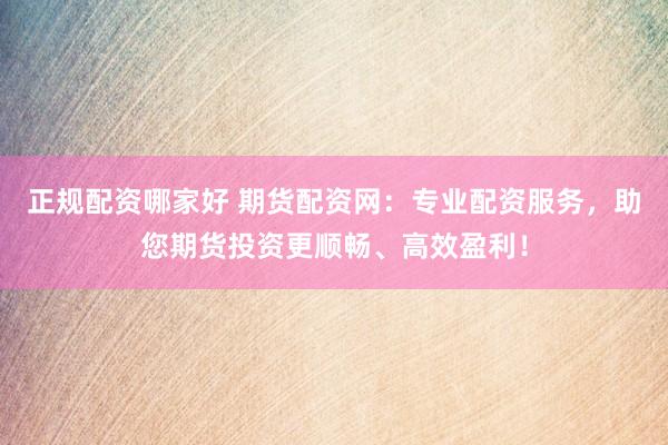 正规配资哪家好 期货配资网：专业配资服务，助您期货投资更顺畅、高效盈利！