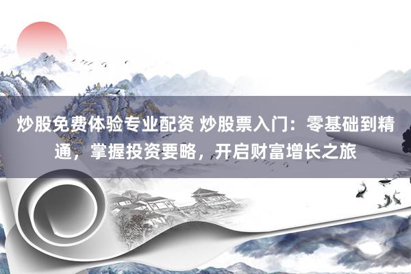炒股免费体验专业配资 炒股票入门：零基础到精通，掌握投资要略，开启财富增长之旅