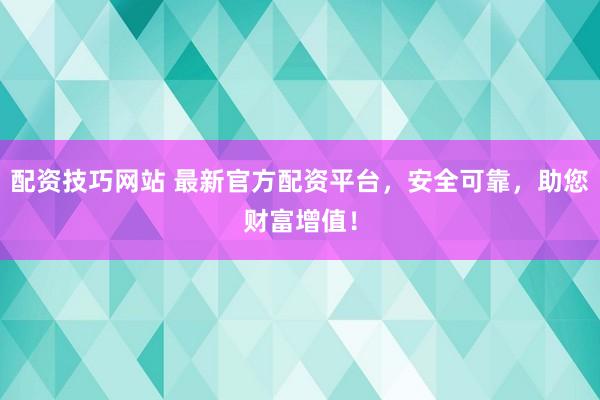 配资技巧网站 最新官方配资平台，安全可靠，助您财富增值！