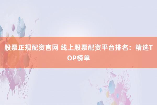 股票正规配资官网 线上股票配资平台排名:精选TOP榜单