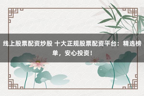 线上股票配资炒股 十大正规股票配资平台：精选榜单，安心投资！