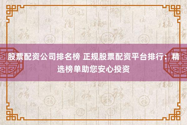 股票配资公司排名榜 正规股票配资平台排行：精选榜单助您安心投资