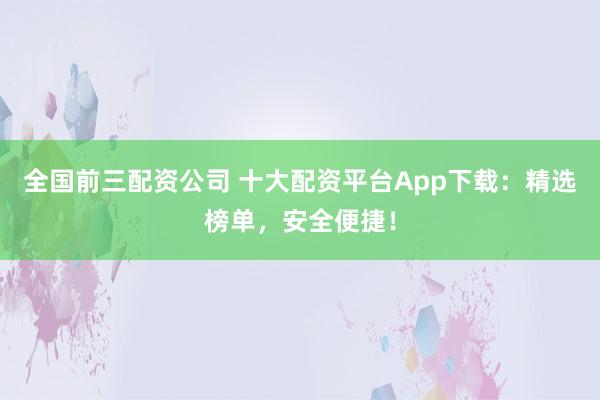 全国前三配资公司 十大配资平台App下载：精选榜单，安全便捷！