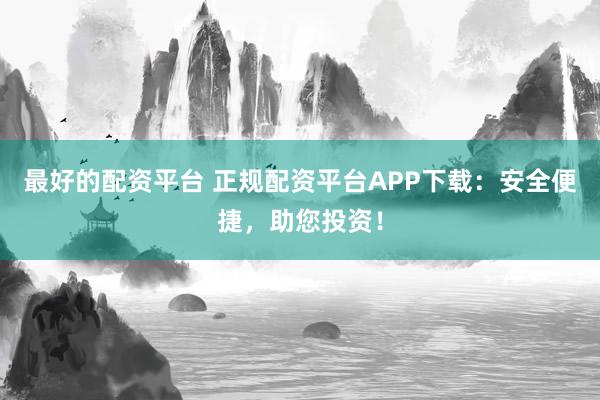 最好的配资平台 正规配资平台APP下载：安全便捷，助您投资！