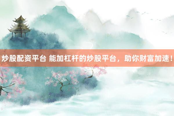 炒股配资平台 能加杠杆的炒股平台，助你财富加速！