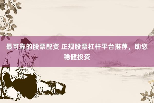 最可靠的股票配资 正规股票杠杆平台推荐,助您稳健投资