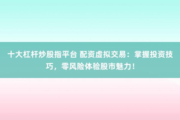十大杠杆炒股指平台 配资虚拟交易：掌握投资技巧，零风险体验股市魅力！