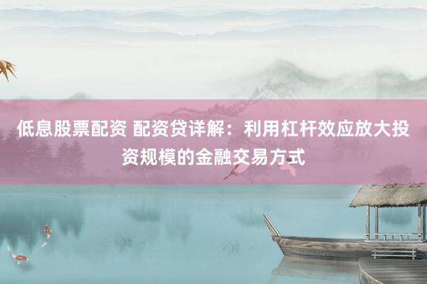 低息股票配资 配资贷详解：利用杠杆效应放大投资规模的金融交易方式