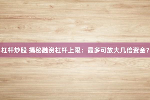 杠杆炒股 揭秘融资杠杆上限：最多可放大几倍资金？
