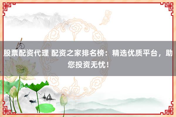 股票配资代理 配资之家排名榜：精选优质平台，助您投资无忧！