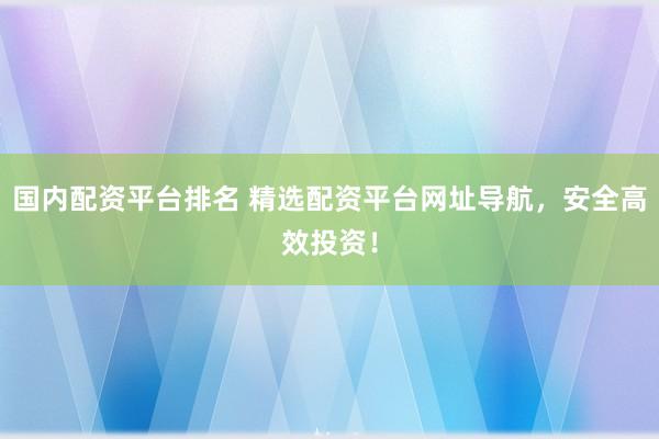 国内配资平台排名 精选配资平台网址导航，安全高效投资！