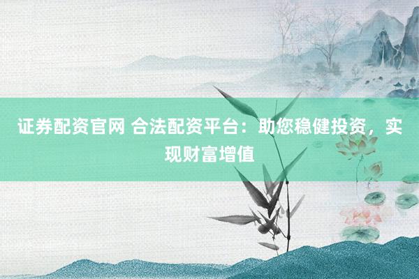 证券配资官网 合法配资平台:助您稳健投资,实现财富增值