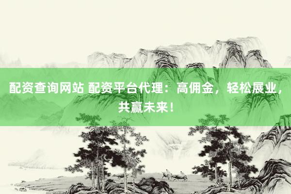 配资查询网站 配资平台代理:高佣金,轻松展业,共赢未来!