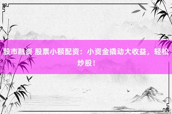 股市融资 股票小额配资：小资金撬动大收益，轻松炒股！