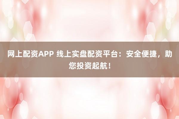 网上配资APP 线上实盘配资平台：安全便捷，助您投资起航！
