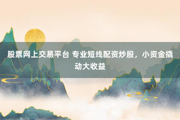 股票网上交易平台 专业短线配资炒股，小资金撬动大收益