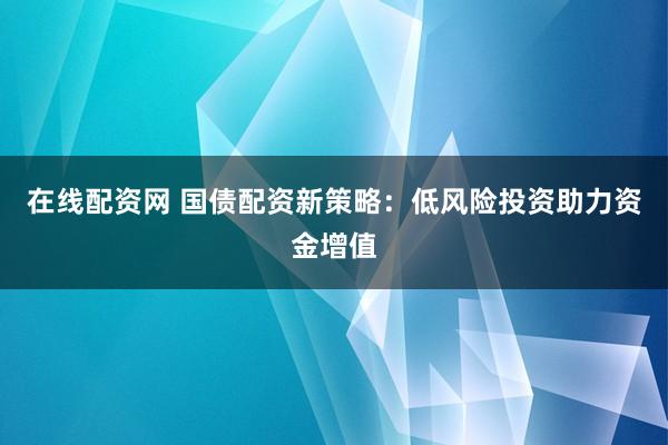 在线配资网 国债配资新策略：低风险投资助力资金增值