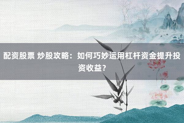 配资股票 炒股攻略：如何巧妙运用杠杆资金提升投资收益？