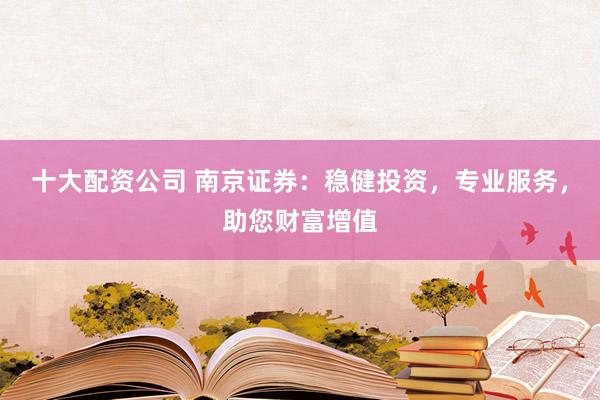 十大配资公司 南京证券:稳健投资,专业服务,助您财富增值