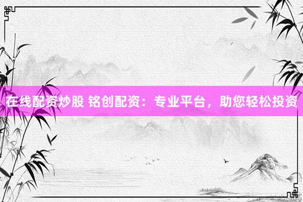 在线配资炒股 铭创配资：专业平台，助您轻松投资
