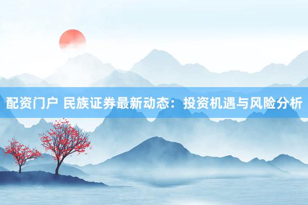 配资门户 民族证券最新动态：投资机遇与风险分析