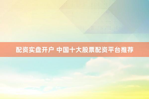 配资实盘开户 中国十大股票配资平台推荐