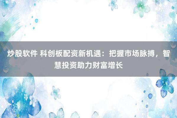 炒股软件 科创板配资新机遇：把握市场脉搏，智慧投资助力财富增长