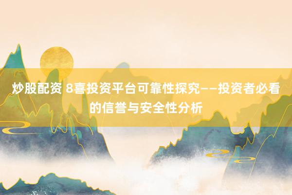 炒股配资 8喜投资平台可靠性探究——投资者必看的信誉与安全性分析