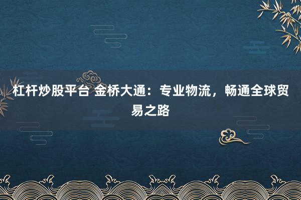 杠杆炒股平台 金桥大通：专业物流，畅通全球贸易之路