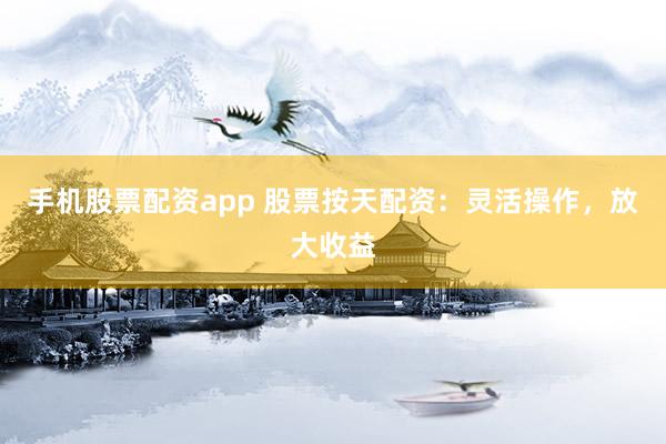 手机股票配资app 股票按天配资：灵活操作，放大收益