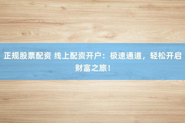 正规股票配资 线上配资开户：极速通道，轻松开启财富之旅！