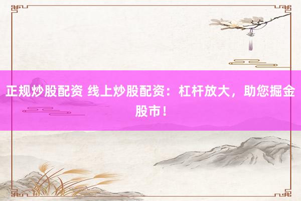 正规炒股配资 线上炒股配资:杠杆放大,助您掘金股市!