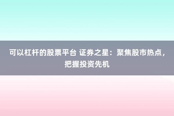 可以杠杆的股票平台 证券之星：聚焦股市热点，把握投资先机