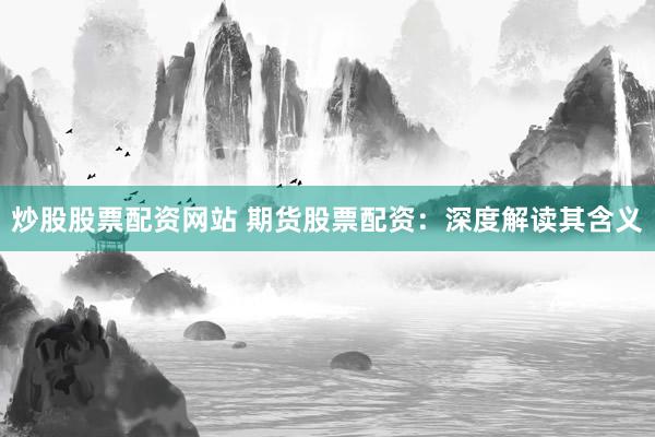 炒股股票配资网站 期货股票配资：深度解读其含义
