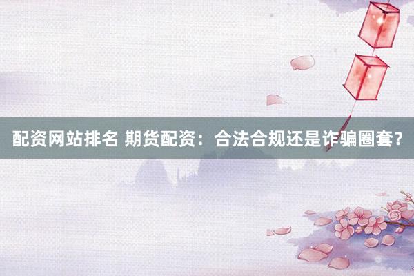 配资网站排名 期货配资：合法合规还是诈骗圈套？