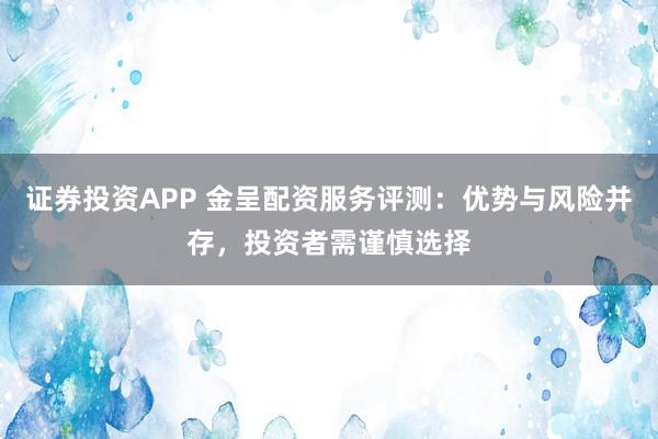 证券投资APP 金呈配资服务评测：优势与风险并存，投资者需谨慎选择