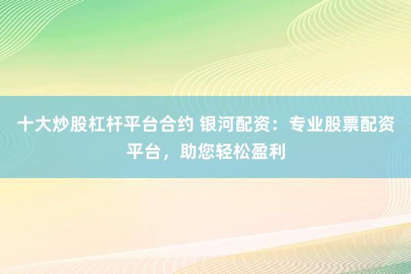 十大炒股杠杆平台合约 银河配资：专业股票配资平台，助您轻松盈利
