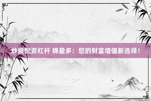 炒股配资杠杆 锦盈多：您的财富增值新选择！