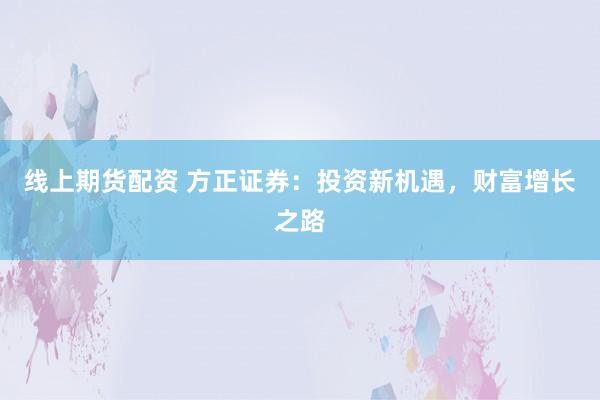 线上期货配资 方正证券：投资新机遇，财富增长之路